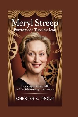 Meryl Streep: Portrait of a Timeless Icon: Exploring Emotion, Craft, and the Subtle Strength of Presence - Chester S Troup - cover