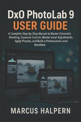 DxO PhotoLab 9 User Guide: A Complete Step-by-Step Manual to Edit Photos, Use DeepPRIME Noise Reduction, Master Local Adjustments, Apply Presets, and Build a Professional-Level Photo Editing Workflow - Marcus Halpern - cover