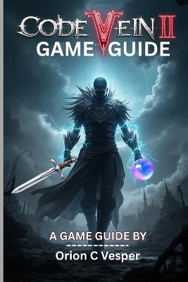 CODE VEIN II GAME GUIDE (With Images): Comprehensive Walkthrough With Step-by-Step Strategies, Hidden Lore and Advanced Tactics For Powerful Characters Build. - Orion C Vesper - cover