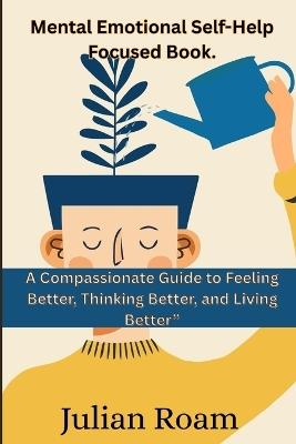 Mental Emotional Self-Help Focused Book.: A Compassionate Guide to Feeling Better, Thinking Better, and Living Better" - Julian Roam - cover