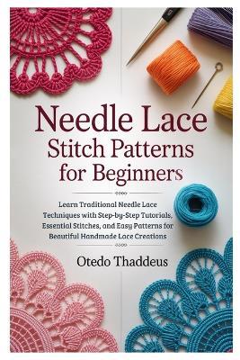 Needle Lace: Stitch Patterns for Beginners: Learn Traditional Needle Lace Techniques with Step-by-Step Tutorials, Essential Stitches, and Easy Patterns for Beautiful Handmade Lace Creations - Otedo Thaddeus - cover