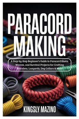 Paracord Making: A Step-by-Step Beginner's Guide to Paracord Knots, Weaves, and Survival Projects for Crafting Bracelets, Lanyards, Dog Collars & More - Kingsly Mazino - cover