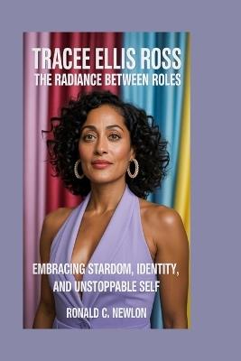 Tracee Ellis Ross: The Radiance Between Roles: Embracing Stardom, Identity, and Unstoppable Self - Ronald C Newlon - cover