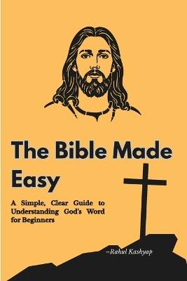 The Bible Made Easy: A Simple, Clear Guide to Understanding God's Word for Beginners - Rahul Kashyap - cover