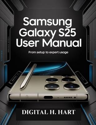 Samsung Galaxy S25 Ultra User Manual: From Setup to Expert Usage - Digital H Hart - cover