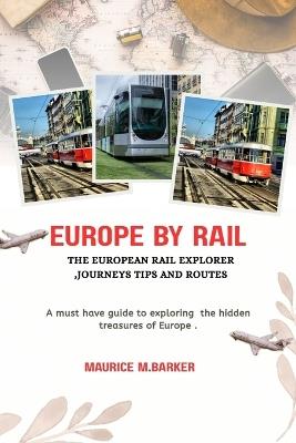Europe by Rail: THE EUROPEAN RAIL EXPLORER JOURNEYS, TIPS AND ROUTES: Must have guide to exploring the hidden treasures of europe - Maurice M Barker - cover
