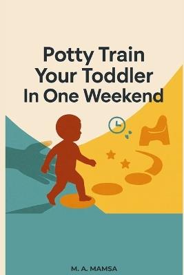 Potty Train Your Toddler In One Weekend: A Calm, Proven Plan for Ditching Diapers in Just 3 Days - With Scripts, Schedules, and a 14-Day Follow-Through - M A Mamsa - cover