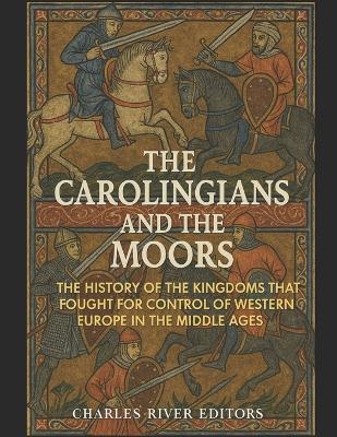 The Carolingians and the Moors: The History of the Kingdoms that Fought for Control of Western Europe in the Middle Ages - Charles River - cover