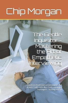 The Gentle Inquisitor - Mastering the Art of Empathetic Interviewing: Transform Professional Interactions and Unlock Truths with Non-Confrontational Techniques - Chip Morgan - cover