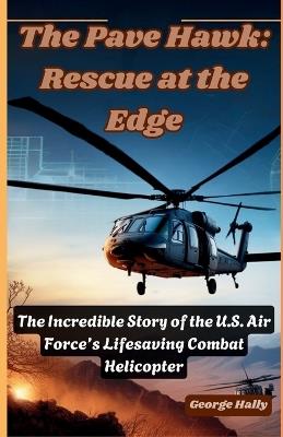The Pave Hawk: Rescue at the Edge: The Incredible Story of the U.S. Air Force's Lifesaving Combat Helicopter. - George Hally - cover