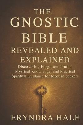 The Gnostic Bible Revealed and Explained: Discovering Forgotten Truths, Mystical Knowledge, and Practical Spiritual Guidance for Modern Seekers - Eryndra Hale - cover