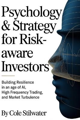 Psychology & Strategy for Risk-Aware Investors: Building Resilience in an Age of AI, High Frequency Trading, and Market Turbulence - Cole Stilwater - cover