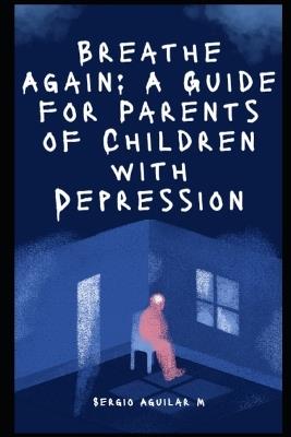 Breathe Again: A Guide for Parents of Children with Depression - Sergio Aguilar - cover