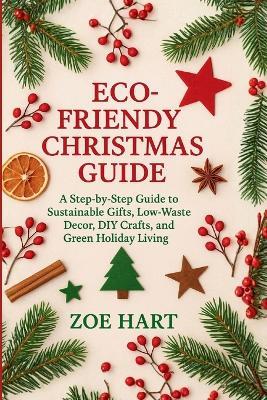 Eco-Friendly Christmas Guide: A Step-by-Step Guide to Sustainable Gifts, Low-Waste Decor, DIY Crafts, and Green Holiday Living - Zoe Hart - cover