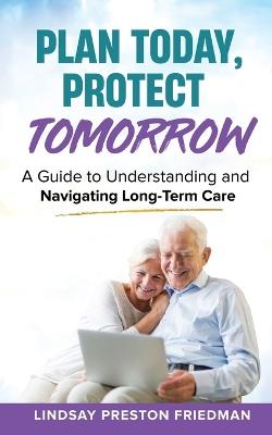 Plan Today, Protect Tomorrow: A Guide to Understanding and Navigating Long-Term Care - Lindsay Preston Friedman - cover