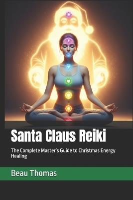 Santa Claus Reiki: The Complete Master's Guide to Christmas Energy Healing - Beau James Thomas - cover