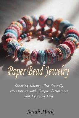 Paper Bead Jewelry: Creating Unique, Eco-Friendly Accessories with Simple Techniques and Personal Flair - Sarah Mark - cover