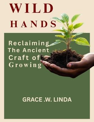 Wild Hands: Reclaiming the Ancient Craft of Growing - Grace W Linda - cover