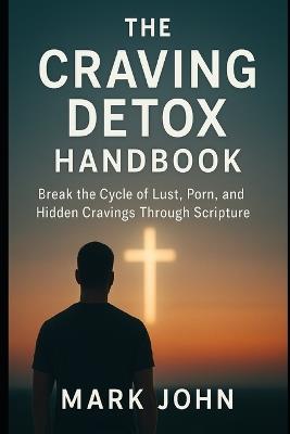 The Craving Detox Handbook: Break the Cycle of Lust, Porn, and Hidden Cravings Through Scripture - Mark John - cover