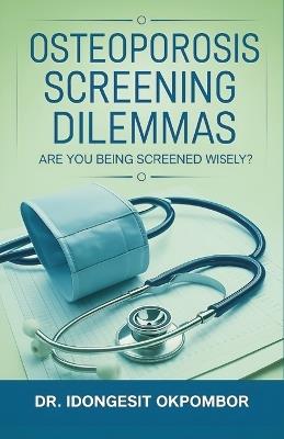 Osteoporosis Screening Dilemmas: Are You Being Screened Wisely? (The Truth About Osteoporosis Screening and Treatment) - Idongesit Okpombor - cover