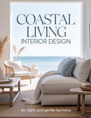 Coastal Living Interior Design: Air, Light, and Gentle Harmony - Aurelia Venn Publishing - cover