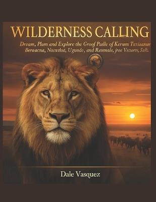 Wilderness Calling: The ultimate Guide to African Safari Adventure: Dream, Plan, and Explore the Great Parks of Kenya, Tanzania, South Africa, Botswana, Namibia, Uganda, & Rwanda, plus Victoria fall - Dale Vasquez - cover