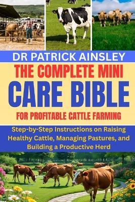 The Complete Mini Care Bible for Profitable Cattle Farming: Step-by-Step Instructions on Raising Healthy Cattle, Managing Pastures, and Building a Productive Herd - Patrick Ainsley - cover