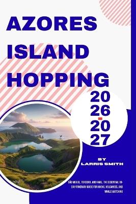 Azores Island Hopping 2026-2027: São Miguel, Terceira, and Faial. The Essential 10-Day Itinerary Guide for Hiking, Volcanoes, and Whale Watching - Larris Smith - cover