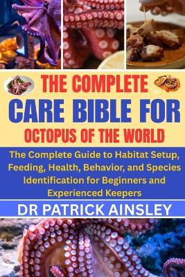 The Complete Care Bible for Octopus of the World: The Complete Guide to Habitat Setup, Feeding, Health, Behavior, and Species Identification for Beginners and Experienced Keepers - Patrick Ainsley - cover