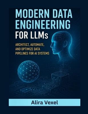Modern Data Engineering for LLMs: Architect, Automate, and Optimize Data Pipelines for AI Systems - Alira Vexel - cover