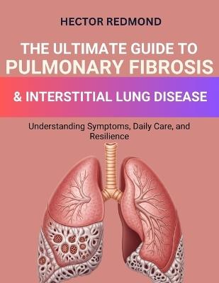 The Ultimate Guide to Pulmonary Fibrosis & Interstitial Lung Diseases: Understanding Symptoms, Daily Care, and Resilience - Hector Redmond - cover