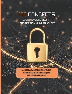 100 Concepts Every Cybersecurity Professional Must Know - Ahmad Sahban Rafsanjani,Ali Afzalian Mand,Morteza Saberikamarposhti - cover
