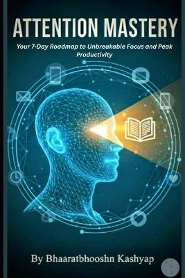 Attention Mastery: Your 7-Day Roadmap to Unbreakable Focus, Peak Productivity, and Conquering Digital Distractions. - Bhaaratbhooshn Kashyap - cover