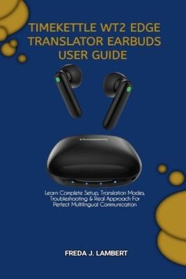 Timekettle Wt2 Edge Translator Earbuds User Guide: Learn Complete Setup, Translation Modes, Troubleshooting & Real Approach For Perfect Multilingual Communication - Freda J Lambert - cover