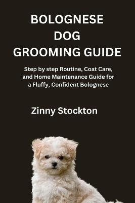 Bolognese Dog Grooming Guide: Step by step Routine, Coat Care, and Home Maintenance Guide for a Fluffy, Confident Bolognese - Zinny Stockton - cover