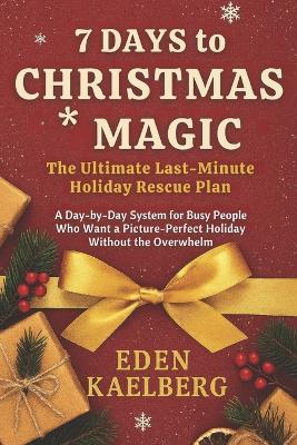 7 Days to Christmas Magic: The Ultimate Last-Minute Holiday Rescue Plan : A Day-by-Day System for Busy People Who Want a Picture-Perfect Holiday Without the Overwhelm - Eden Kaelberg - cover