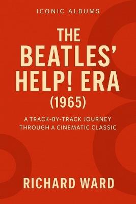 Iconic Albums - The Beatles Help Era (1965): A Track-by-Track Journey Through a Cinematic Classic - Richard Ward - cover