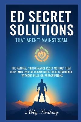 ED Secret Solutions That Aren't Mainstream: The Natural 'Performance Reset Method' That Helps Men Over 40 Regain Rock-Solid Confidence Without Pills or Prescriptions - Abby Farthing - cover