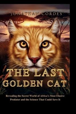 The Last Golden Cat: Revealing the Secret World of Africa's Most Elusive Predator and the Science That Could Save It - Jonathan Cordes - cover
