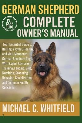 German Shepherd Complete Owner's Manual: Your Essential Guide to Raising a Joyful, Healthy, and Well-Mannered German Shepherd Dog - With Expert Advice on Training, Feeding, Diet, Nutrition, Grooming, Behavior, Socialization, and Common Health Concerns. - Michael C Whitfield - cover