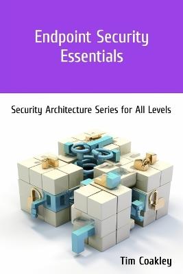 Endpoint Security Essentials: Security Architecture Series for All Levels - Tim Coakley - cover