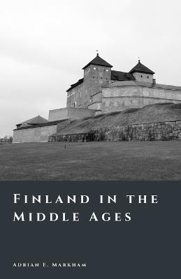 Finland in the Middle Ages: Crusades, Frontiers, and the Rise of a Nation - Adrian E Markham - cover
