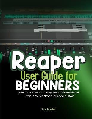Reaper User Guide for Begineers: Make Your First Hit-Ready Song This Weekend - Even If You've Never Touched a DAW - Jax Ryder - cover