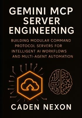 Gemini MCP Server Engineering: Building Modular Command Protocol Servers for Intelligent AI Workflows, and Multi-Agent Automation - Caden Nexon - cover