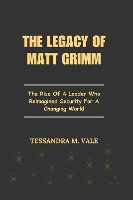 The Legacy of Matt Grimm: The Rise Of A Leader Who Reimagined Security For A Changing World - Tessandra M Vale - cover
