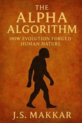 The Alpha Algorithm: How Evolution Forged Human Nature - J S Makkar - cover