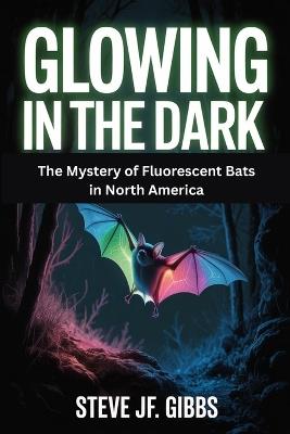 Glowing in the Dark: The Mystery of Fluorescent Bats in North America - Steve Jf Gibbs - cover