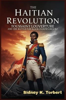The Haitian Revolution: Toussaint Louverture and the Battle for Black Independence - Sidney K Torbert - cover