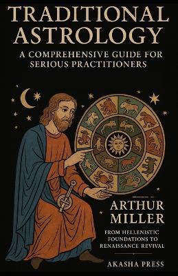 Traditional Astrology: A Comprehensive Guide for Serious Practitioners: From Hellenistic Foundations to Renaissance Revival - Arthur Miller - cover