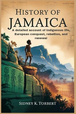 History of Jamaica: A detailed account of Indigenous life, European conquest, rebellion, and renewal - Sidney K Torbert - cover